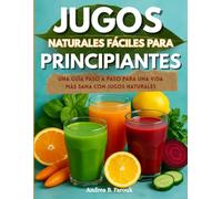 JUGOS NATURALES FÁCILES PARA PRINCIPIANTES: Una guía paso a paso para una vida más sana con jugos naturales
