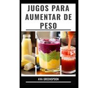 JUGOS PARA AUMENTAR DE PESO: Recetas saludables para alimentar tu cuerpo y aumentar las calorías