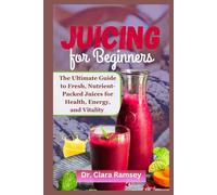 Juicing for Beginners: The Ultimate Guide to Fresh, Nutrient-Packed Juices for Health, Energy, and Vitality