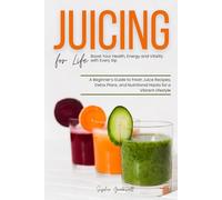 Juicing for Life: Boost Your Health, Energy and Vitality with Every Sip: A Beginner’s Guide to Fresh Juice Recipes, Detox Plans, and Nutritional Hacks for a Vibrant Lifestyle
