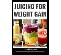 JUICING FOR WEIGHT GAIN: Healthy Recipes to Fuel Your Body and Increase Calories