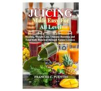 JUICING MADE SIMPLE FOR ALL LEVEL: Healing, Weight Loss, Immune Boosting and Total body Renewal through Nature’s Juices