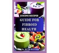 JUICING RECIPES GUIDE FOR FIBROID HEALTH: A Plant Powered Approach to Shrinking Fibroids and Restoring Wellness