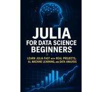 Julia for Data Science Beginners: Learn Julia Fast with Real Projects, AI, Machine Learning, and Data Analysis