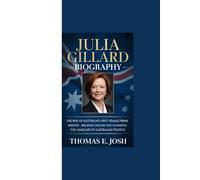 JULIA GILLARD BIOGRAPHY: “The Rise of Australia’s First Female Prime Minister - Breaking Ground and Changing the Landscape of Australian Politics”