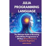 Julia Programming Language: The Ultimate Guide to Becoming a WorldClass Programmer in 30 Days (Even if You're a Complete Beginner)