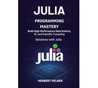 Julia Programming Mastery: Build High-Performance Data Science, AI, and Scientific Computing Solutions with Julia