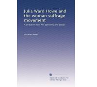 Julia Ward Howe and the woman suffrage movement: A selection from her speeches and essays