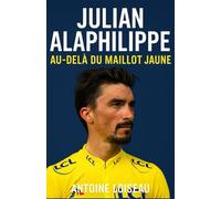 Julian Alaphilippe : Au-delà du Maillot Jaune: Biographie inspirante du champion cycliste - Découvrez son parcours, ses échecs et sa résilience