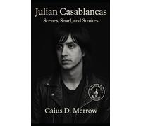 Julian Casablancas: Scenes, Snarl, and The Strokes - The Definitive Biography of a Reluctant Rock Icon