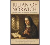 Julian of Norwich: The Untold Story of the Woman Who Saw Divine Love: The Life, Visions, and Enduring Legacy of England’s Great Medieval Mystic