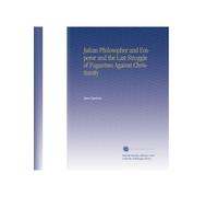 Julian Philosopher and Emperor and the Last Struggle of Paganism Against Christianity