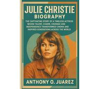 JULIE CHRISTIE BIOGRAPHY: The Captivating Story of a Timeless Actress Whose Talent, Charm, Courage and Independence Transformed Cinema and Inspired Generations Across the World