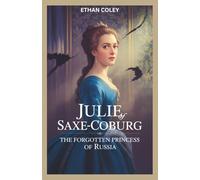Julie of Saxe-Coburg: The Forgotten Princess of Russia: A Biography of Defiance, Exile, and the Hidden Life of a Royal Rebel (The Royal Chronicles: ... Biographies of Powerful Queens and Empresses)