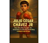 JULIO CESAR CHAVEZ JR : HOW ONE BOY FOUGHT FOR GREATNESS IN AND OUT OF THE RING (A BIOGRAPHY BOOK FOR KIDS): THE INSPIRING TALE OF A BOY WHO NEVER GAVE UP