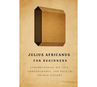 Julius Africanus for Beginners: Understanding His Life, Chronography, and Role in Church History (EARLY CHURCH HISTORY SERIES: When Christianity Was Young and Dangerous)