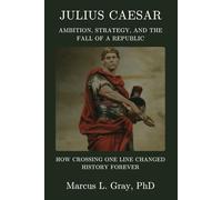 Julius Caesar: Ambition, Strategy, and the Fall of a Republic: How Crossing One Line Changed History Forever