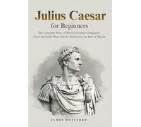 Julius Caesar for Beginners: The Complete Story of Rome's Greatest Conqueror, From the Gallic Wars and the Rubicon to the Ides of March