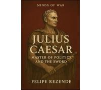 Julius Caesar: Master of Politics and the Sword (Minds of War - The 6 Greatest Generals in History)