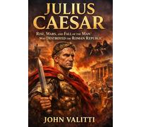 Julius Caesar: Rise, Wars, and Fall of the Man Who Destroyed the Roman Republic