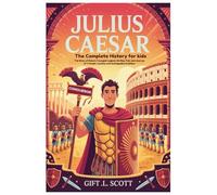Julius Caesar: The Complete History for kids: The Story of Rome’s Youngest Legend, His Rise, Fall, and Journey of Triumph, Loyalty, and Unstoppable Ambition (Kids Fun, History and Educational books)