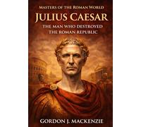 Julius Caesar: The Man Who Destroyed the Roman Republic (Masters of the Roman World)