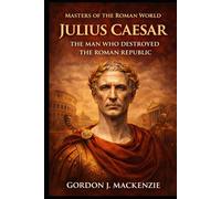 Julius Caesar: The Man Who Destroyed the Roman Republic (Masters of the Roman World)