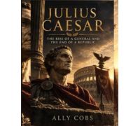 Julius Caesar: The Rise of a General and the End of a Republic