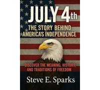 July 4th: The Story Behind America’s Independence: Discover the Meaning, History, and Traditions of Freedom
