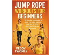 JUMP ROPE WORKOUTS FOR BEGINNERS: A Step-By-Step Guide To Burn Fat, Build Stamina, And Get Fit With Easy Home Cardio Workouts