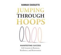 Jumping Through Hoops: Manifesting Success - Life Lessons in Business, Resilience, and Reinvention