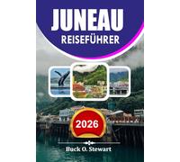 JUNEAU Reiseführer 2026: Beste Aktivitäten Landschaftliche Reiserouten Reisetipps Outdoor-Abenteuer und preisgünstige Urlaubsgeheimnisse