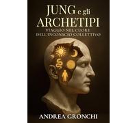 Jung e gli Archetipi: Viaggio nel cuore dell’inconscio collettivo: Guida completa al pensiero junghiano e alla teoria degli archetipi per comprendere simboli, miti e dinamiche della psiche umana