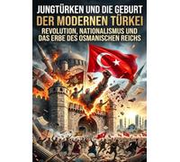 Jungtürken und die Geburt der modernen Türkei: Revolution, Nationalismus und das Erbe des Osmanischen Reichs