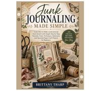 Junk Journaling Made Simple: Learn How to Make a Junk Journal from Scratch with Simple Step-by-Step Tutorials, Tools, Techniques, Ephemera, and Upcycled Paper Craft Projects for Beginners