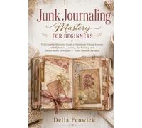 Junk Journaling Mastery for Beginners: The Complete Illustrated Guide to Handmade Vintage Journals with Ephemera, Layering, Tea-Staining, and Mixed-Media Techniques - Video Tutorials Included