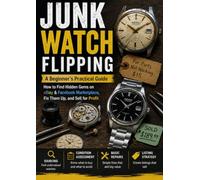 Junk Watch Flipping A Beginner's Practical Guide: How to Find Hidden Gems on eBay & Facebook Marketplace, Fix Them Up, and Sell for Profit