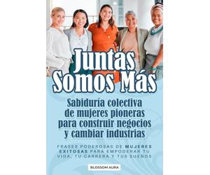 Juntas Somos Más: Sabiduría colectiva de mujeres pioneras para construir negocios y cambiar industrias: Frases poderosas de mujeres exitosas para empoderar tu vida, tu carrera y tus sueños