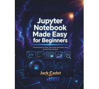 Jupyter Notebook Made Easy for Beginners: A Practical Guide to Coding, Cells, Kernels, Data Analysis, Charts, and Clean Project Workflows