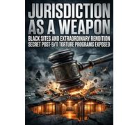 Jurisdiction as a Weapon: Black Sites and Extraordinary Rendition Secret Post-9/11 Torture Programs Exposed