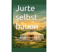 Jurte selbst bauen: Ein praxisnaher Leitfaden für Plannung, Bau und Leben in der Jurte