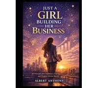 JUST A GIRL BUILDING HER BUSINESS: 15 Principles for Confidence, Courage and Purpose Driven Success