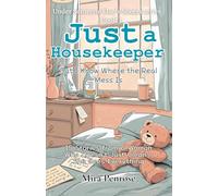 Just a Housekeeper, But I Know Where the Real Mess Is: 15 Stories from a Woman Who Doesn’t Just Clean-She Sees Everything (Under Someone Else’s Sheets series)