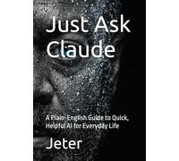 Just Ask Claude: A Plain-English Guide to Quick, Helpful AI for Everyday Life
