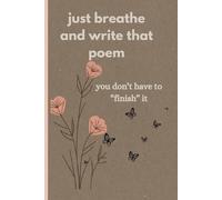 Just Breathe and Write that Poem- you don't have to 'finish' it: Unlock your poetic voice- with this Guided Journal for Unfiltered Expression and Healing Through Words