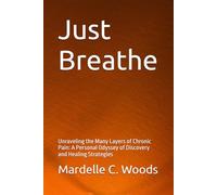 Just Breathe: Unraveling the Many Layers of Chronic Pain: A Personal Odyssey of Discovery and Healing Strategies