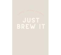 Just Brew It: Coffee Tasting Journal: Essential Coffee Logbook: Taste, Record and Reflect on Your Favorite Coffee