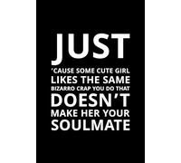 Just ’Cause Some Cute Girl Likes the Same Bizarro Crap You Do That Doesn’t Make Her Your Soulmate: A brutally honest and funny notebook for realists, romantics, and everyone tired of clichés