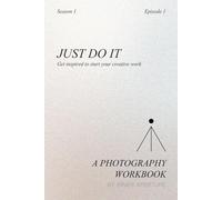 Just Do It - A Photography Workbook - Get Inspired to Start Your Creative Work