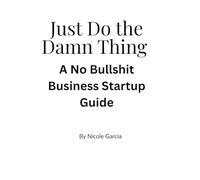 Just Do The Damn Thing: A No Bullshit Business Startup Guide